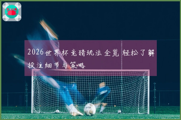 2026世界杯竞猜玩法全览 轻松了解投注细节与策略