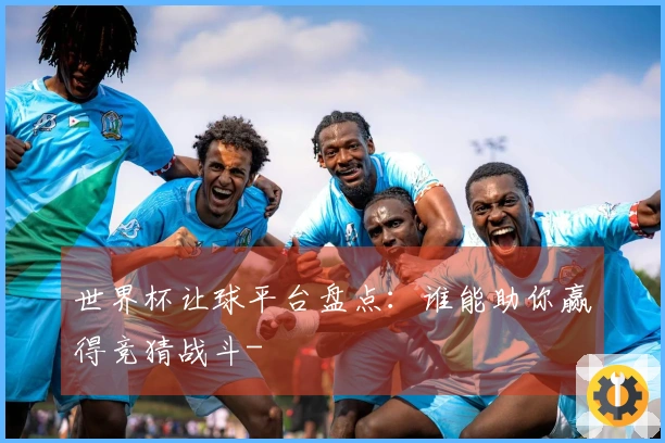 世界杯让球平台盘点：谁能助你赢得竞猜战斗-