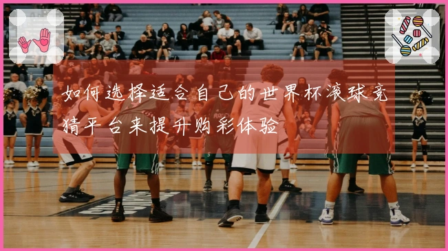 如何选择适合自己的世界杯滚球竞猜平台来提升购彩体验
