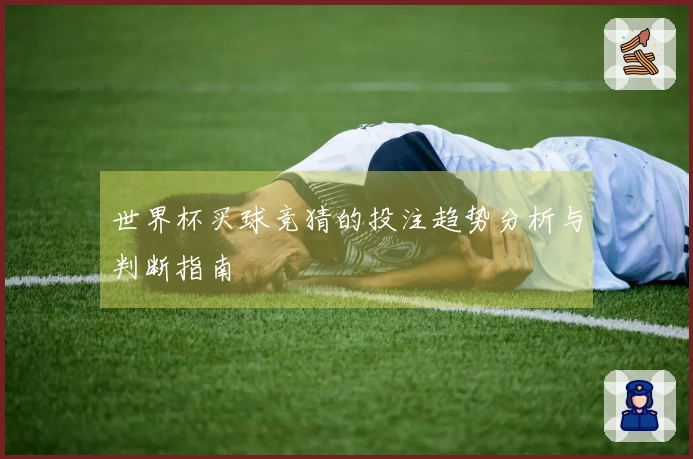 世界杯买球竞猜的投注趋势分析与判断指南