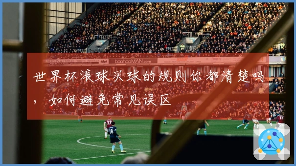 世界杯滚球买球的规则你都清楚吗，如何避免常见误区