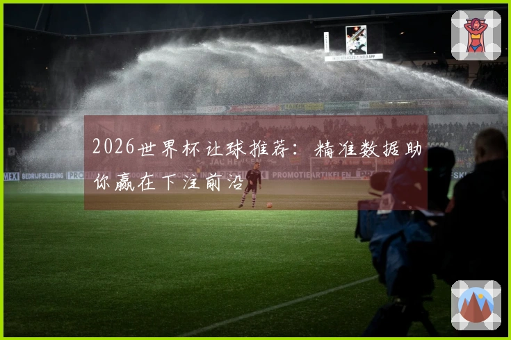 2026世界杯让球推荐：精准数据助你赢在下注前沿
