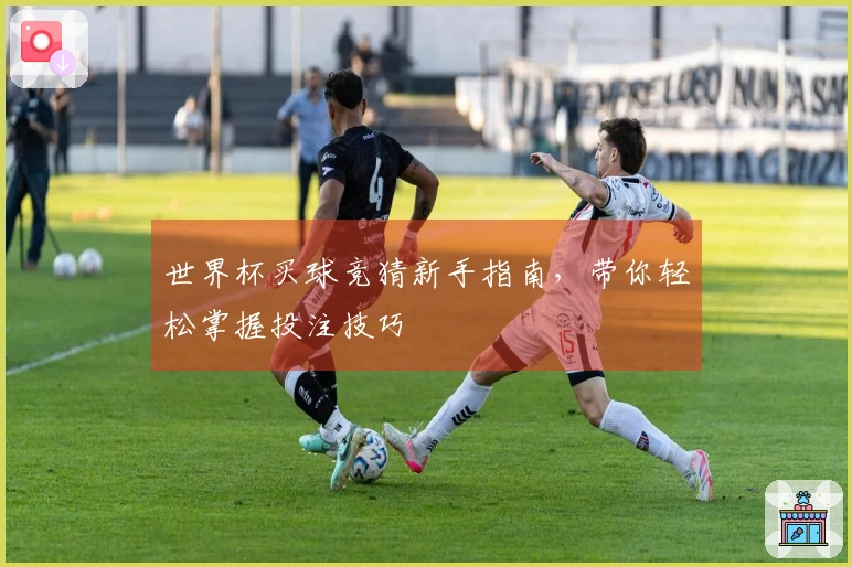 世界杯买球竞猜新手指南，带你轻松掌握投注技巧