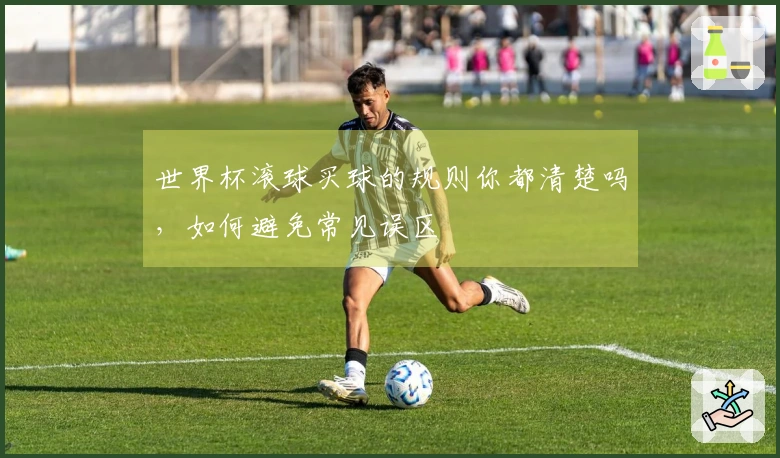 世界杯滚球买球的规则你都清楚吗，如何避免常见误区
