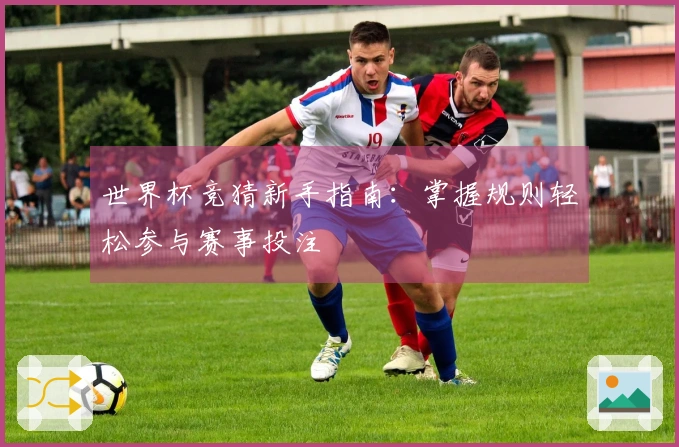 世界杯竞猜新手指南：掌握规则轻松参与赛事投注