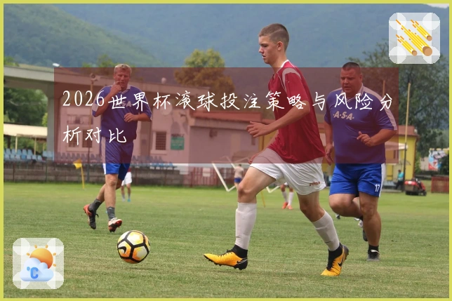 2026世界杯滚球投注策略与风险分析对比